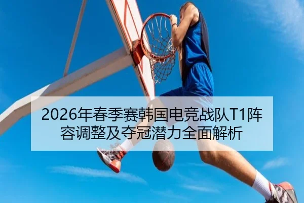 2026年春季赛韩国电竞战队T1阵容调整及夺冠潜力全面解析